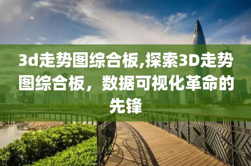 3d走势图综合板,探索3D走势图综合板，数据可视化革命的先锋