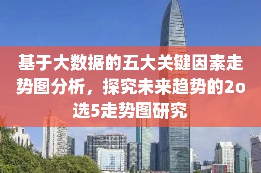 基于大数据的五大关键因素走势图分析，探究未来趋势的2o选5走势图研究