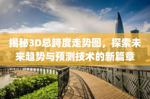 揭秘3D总跨度走势图，探索未来趋势与预测技术的新篇章