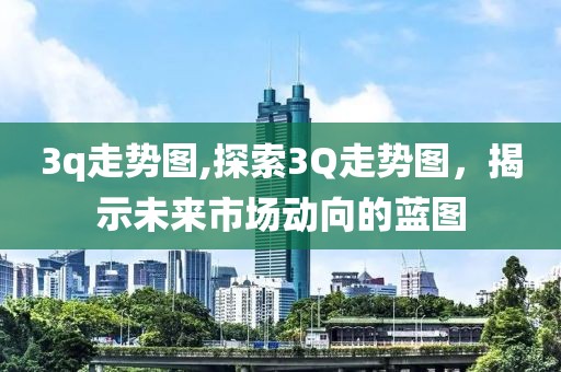 3q走势图,探索3Q走势图，揭示未来市场动向的蓝图