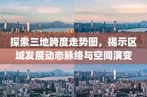 探索三地跨度走势图，揭示区域发展动态脉络与空间演变