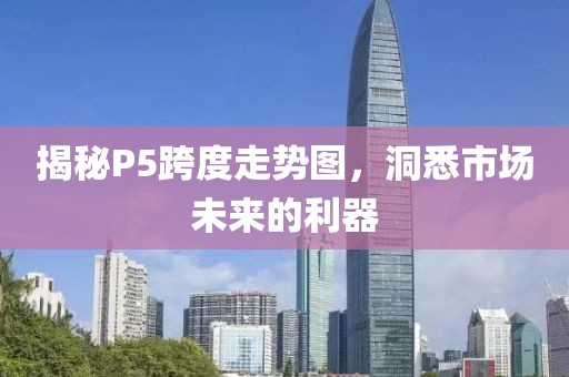 揭秘P5跨度走势图，洞悉市场未来的利器