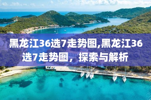 黑龙江36选7走势图,黑龙江36选7走势图，探索与解析