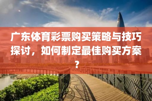 广东体育彩票购买策略与技巧探讨，如何制定最佳购买方案？