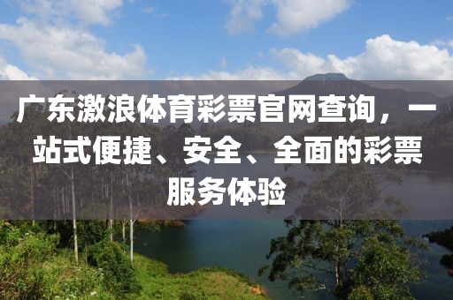 广东激浪体育彩票官网查询，一站式便捷、安全、全面的彩票服务体验