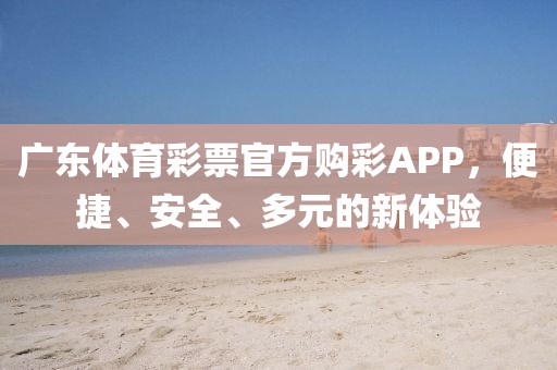 广东体育彩票官方购彩APP，便捷、安全、多元的新体验