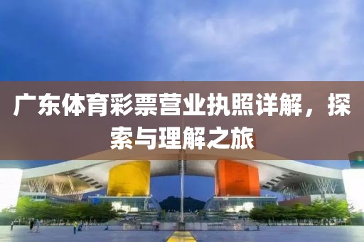 广东体育彩票营业执照详解，探索与理解之旅