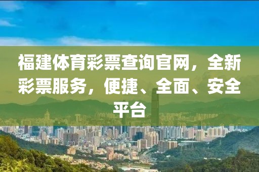 福建体育彩票查询官网，全新彩票服务，便捷、全面、安全平台