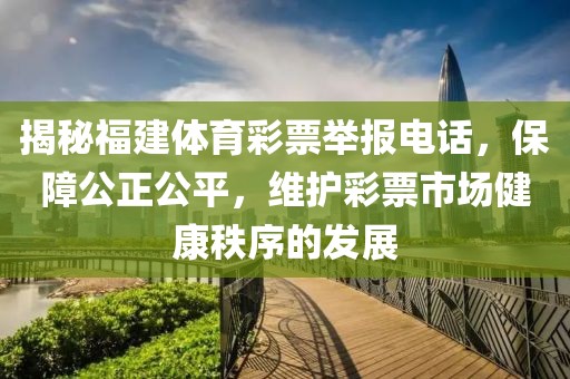 揭秘福建体育彩票举报电话，保障公正公平，维护彩票市场健康秩序的发展