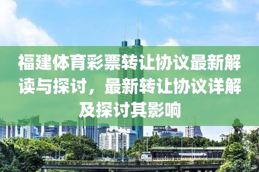 福建体育彩票转让协议最新解读与探讨，最新转让协议详解及探讨其影响