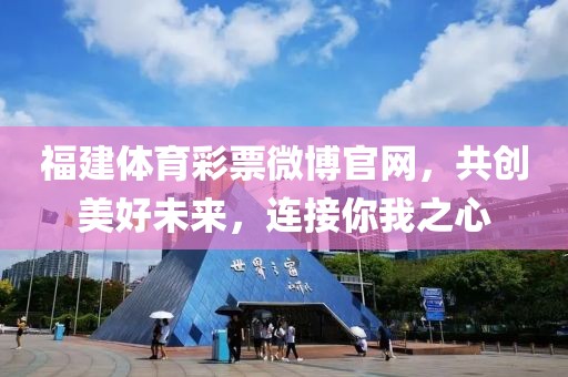 福建体育彩票微博官网，共创美好未来，连接你我之心