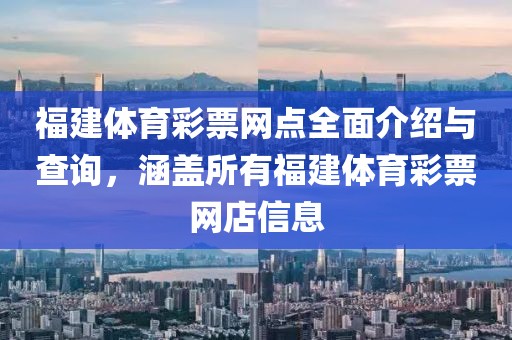 福建体育彩票网点全面介绍与查询，涵盖所有福建体育彩票网店信息