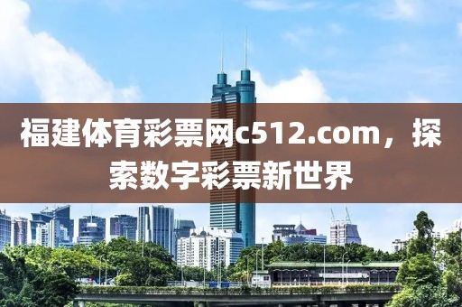 福建体育彩票网c512.com，探索数字彩票新世界