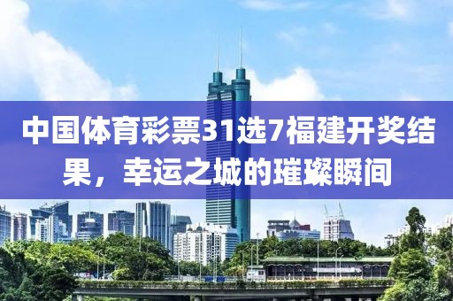 中国体育彩票31选7福建开奖结果，幸运之城的璀璨瞬间