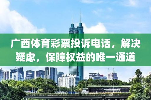 广西体育彩票投诉电话，解决疑虑，保障权益的唯一通道