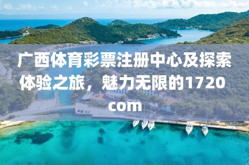 广西体育彩票注册中心及探索体验之旅，魅力无限的1720 com