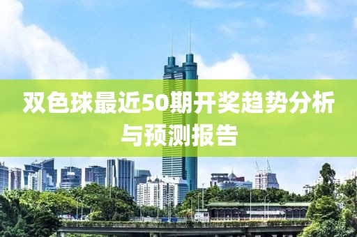 双色球最近50期开奖趋势分析与预测报告