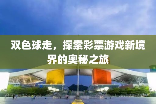 双色球走，探索彩票游戏新境界的奥秘之旅