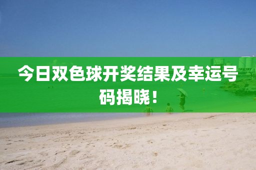 今日双色球开奖结果及幸运号码揭晓！