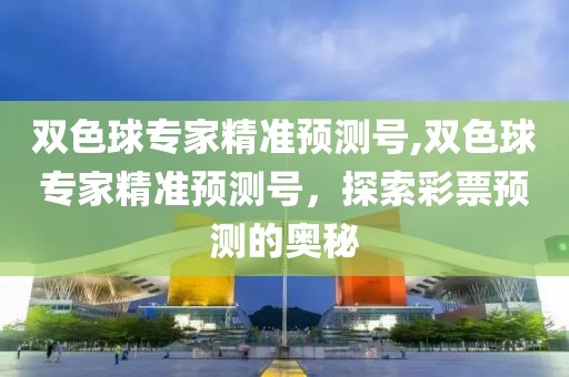 双色球专家精准预测号,双色球专家精准预测号，探索彩票预测的奥秘