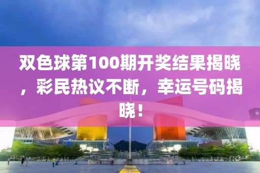 双色球第100期开奖结果揭晓，彩民热议不断，幸运号码揭晓！