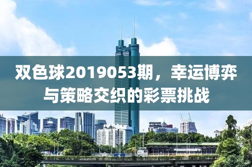 双色球2019053期，幸运博弈与策略交织的彩票挑战