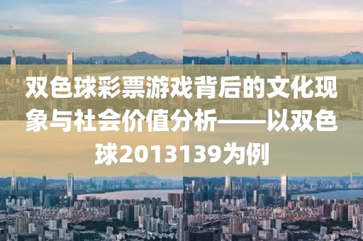 双色球彩票游戏背后的文化现象与社会价值分析——以双色球2013139为例