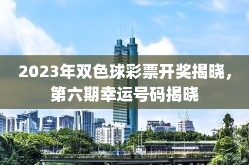 2023年双色球彩票开奖揭晓，第六期幸运号码揭晓