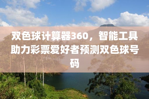 双色球计算器360，智能工具助力彩票爱好者预测双色球号码