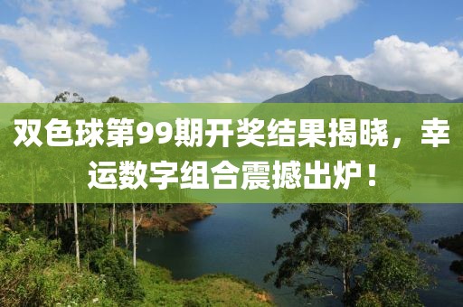 双色球第99期开奖结果揭晓，幸运数字组合震撼出炉！