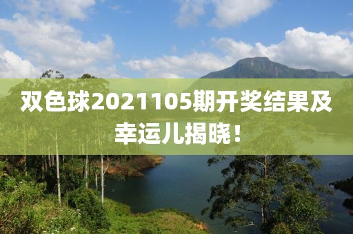 双色球2021105期开奖结果及幸运儿揭晓！