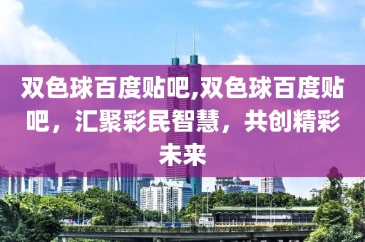 双色球百度贴吧,双色球百度贴吧，汇聚彩民智慧，共创精彩未来