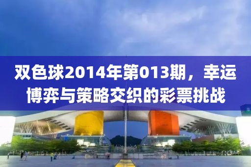 双色球2014年第013期，幸运博弈与策略交织的彩票挑战