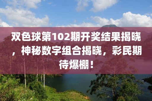 双色球第102期开奖结果揭晓，神秘数字组合揭晓，彩民期待爆棚！