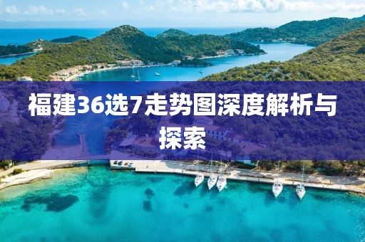 福建36选7走势图深度解析与探索