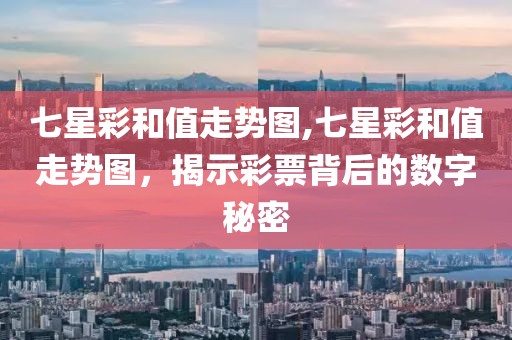 七星彩和值走势图,七星彩和值走势图，揭示彩票背后的数字秘密