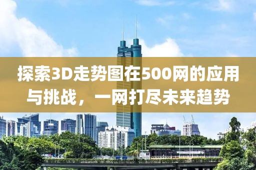 探索3D走势图在500网的应用与挑战，一网打尽未来趋势