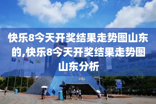 快乐8今天开奖结果走势图山东的,快乐8今天开奖结果走势图山东分析