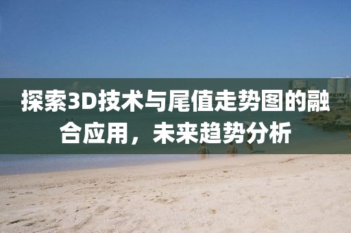 探索3D技术与尾值走势图的融合应用，未来趋势分析