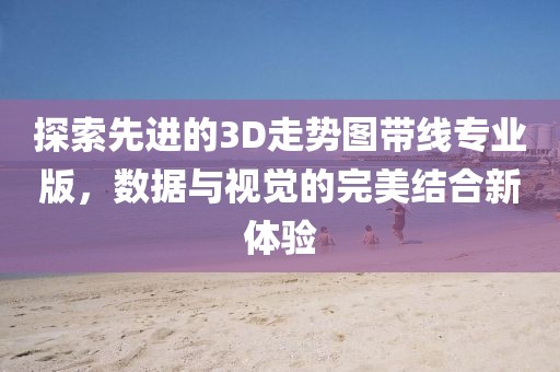 探索先进的3D走势图带线专业版，数据与视觉的完美结合新体验