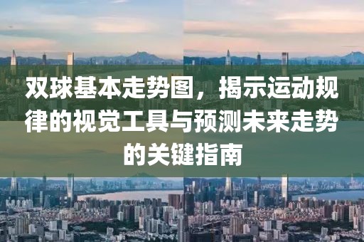 双球基本走势图，揭示运动规律的视觉工具与预测未来走势的关键指南