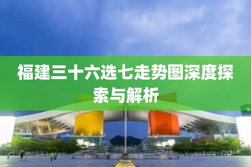 福建三十六选七走势图深度探索与解析