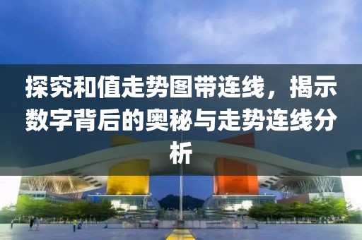 探究和值走势图带连线，揭示数字背后的奥秘与走势连线分析