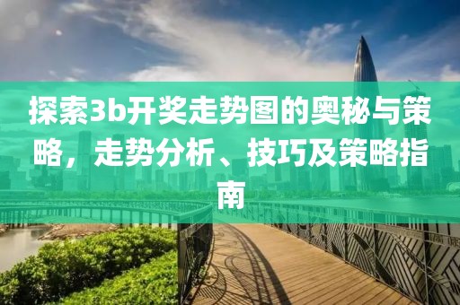 探索3b开奖走势图的奥秘与策略，走势分析、技巧及策略指南