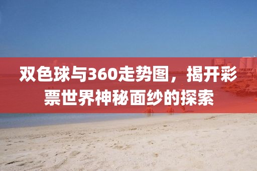 双色球与360走势图，揭开彩票世界神秘面纱的探索